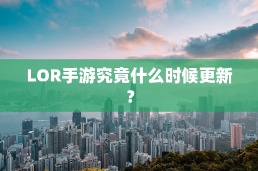 LOR手游究竟什么时候更新？