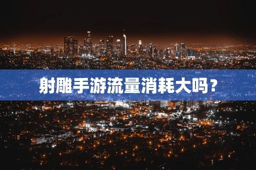 射雕手游流量消耗大吗？