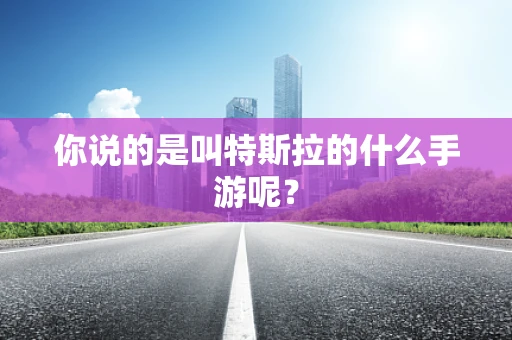 你说的是叫特斯拉的什么手游呢？