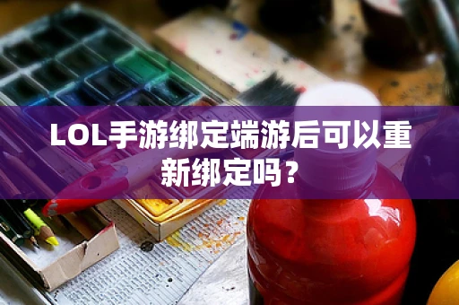 LOL手游绑定端游后可以重新绑定吗？