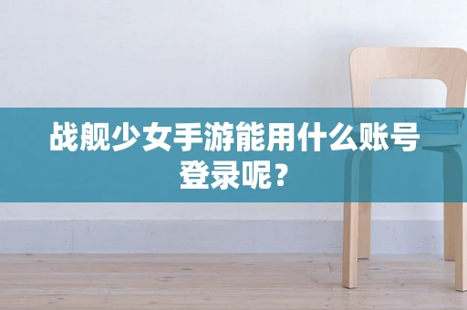 战舰少女手游能用什么账号登录呢？