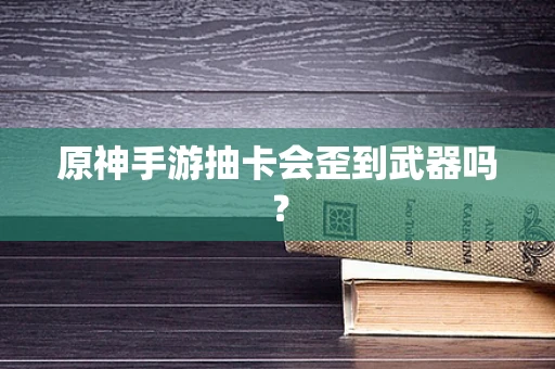 原神手游抽卡会歪到武器吗？
