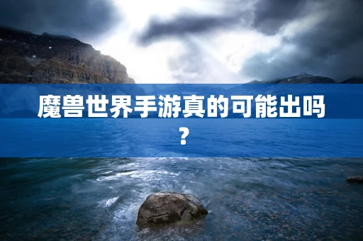 魔兽世界手游真的可能出吗？