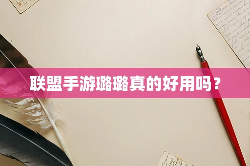 联盟手游璐璐真的好用吗？