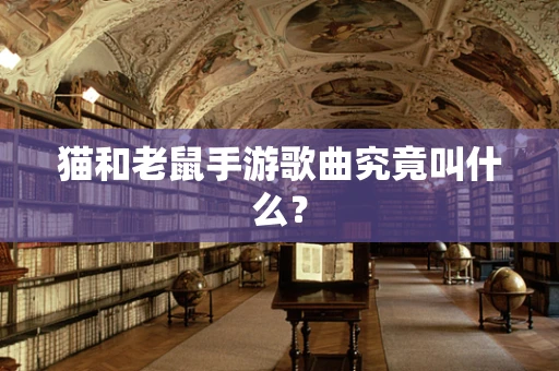猫和老鼠手游歌曲究竟叫什么？