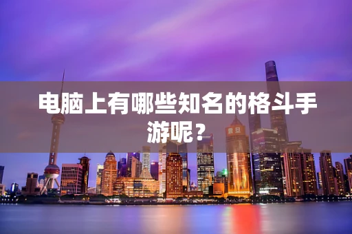 电脑上有哪些知名的格斗手游呢？