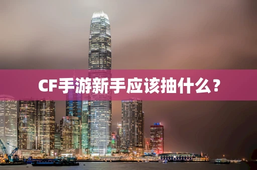 CF手游新手应该抽什么？