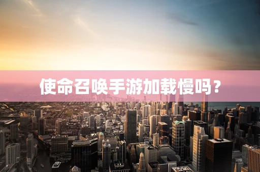 使命召唤手游加载慢吗？