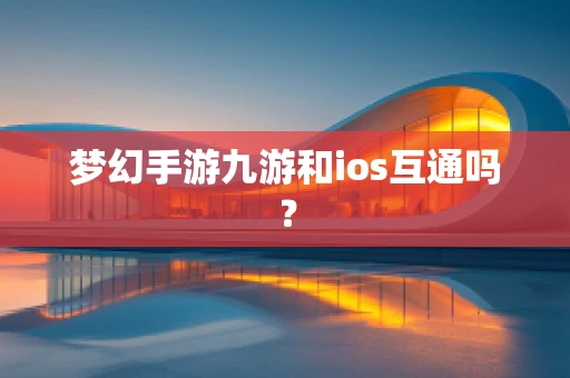 梦幻手游九游和ios互通吗？