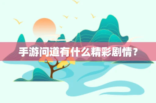 手游问道有什么精彩剧情？