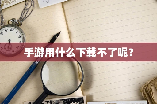 手游用什么下载不了呢？