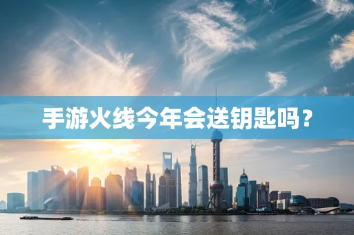 手游火线今年会送钥匙吗？