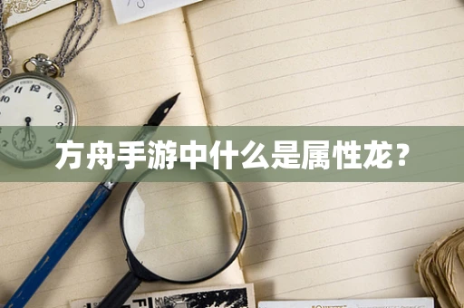 方舟手游中什么是属性龙？