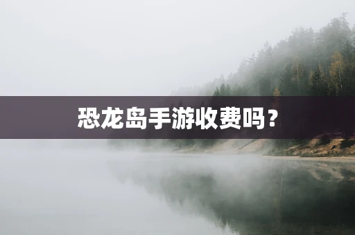 恐龙岛手游收费吗？
