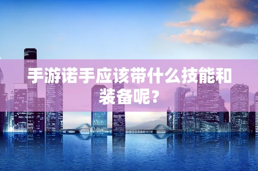 手游诺手应该带什么技能和装备呢？