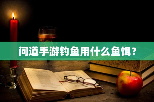 问道手游钓鱼用什么鱼饵？