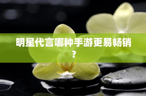 明星代言哪种手游更易畅销？