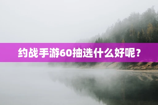 约战手游60抽选什么好呢？