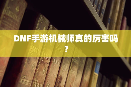 DNF手游机械师真的厉害吗？