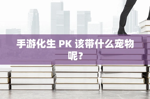 手游化生 PK 该带什么宠物呢？