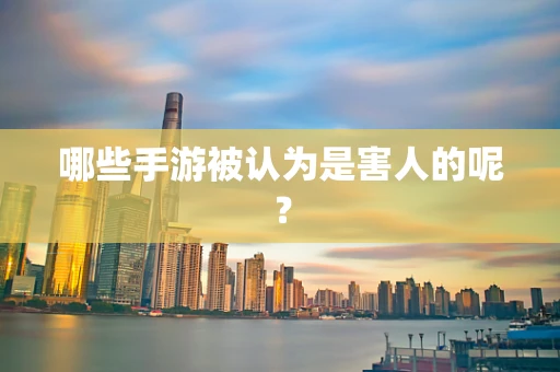 哪些手游被认为是害人的呢？