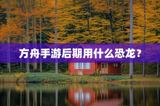 方舟手游后期用什么恐龙？