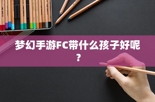 梦幻手游FC带什么孩子好呢？