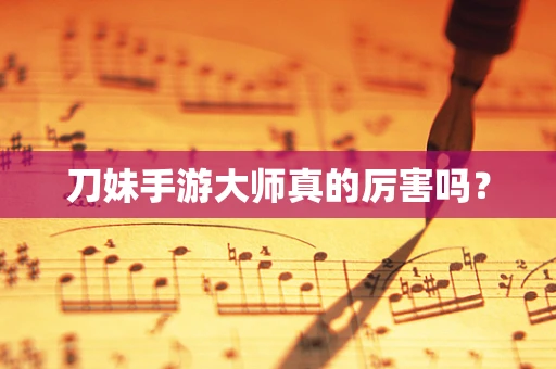 刀妹手游大师真的厉害吗？