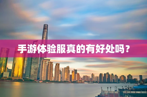 手游体验服真的有好处吗？