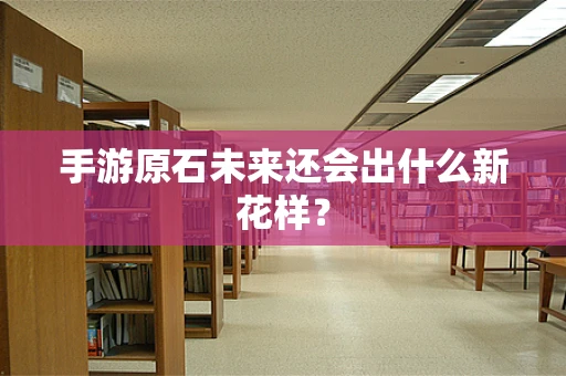 手游原石未来还会出什么新花样？