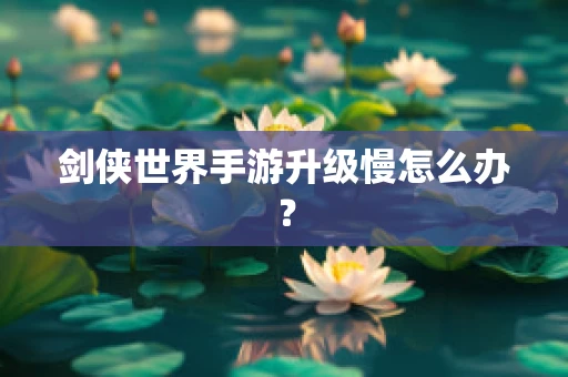 剑侠世界手游升级慢怎么办？