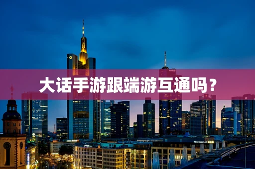 大话手游跟端游互通吗？