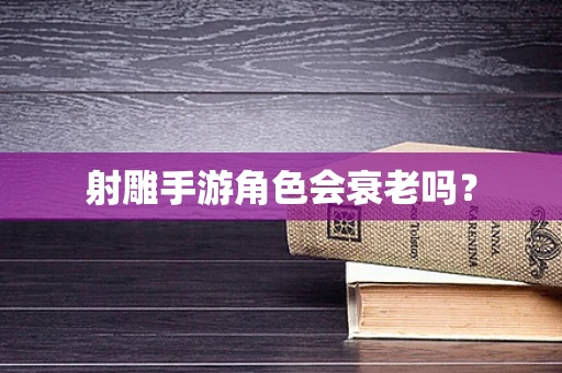 射雕手游角色会衰老吗？