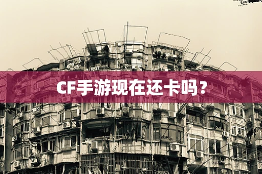 CF手游现在还卡吗？