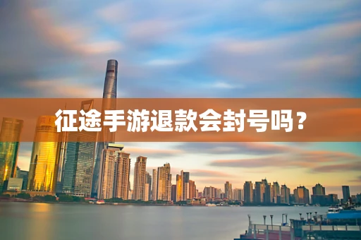 征途手游退款会封号吗？