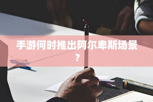 手游何时推出阿尔卑斯场景？