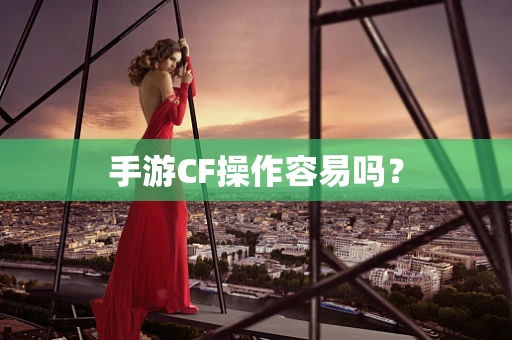 手游CF操作容易吗？