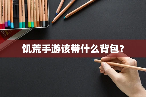 饥荒手游该带什么背包？
