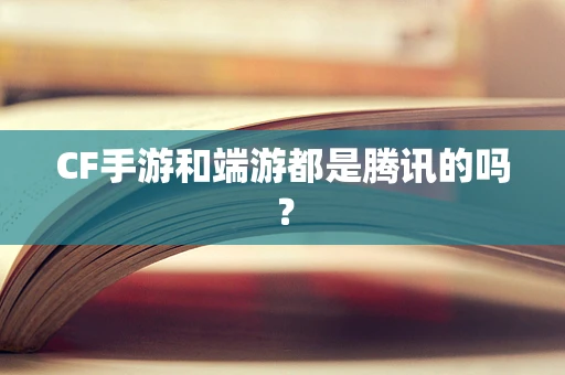 CF手游和端游都是腾讯的吗？