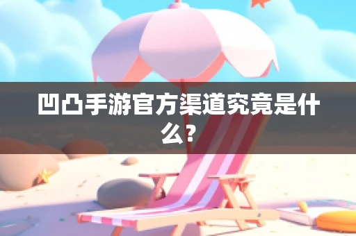 凹凸手游官方渠道究竟是什么？