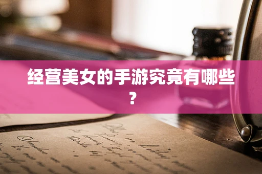 经营美女的手游究竟有哪些？