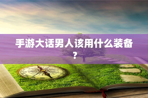 手游大话男人该用什么装备？