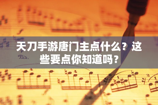天刀手游唐门主点什么？这些要点你知道吗？