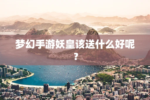 梦幻手游妖皇该送什么好呢？