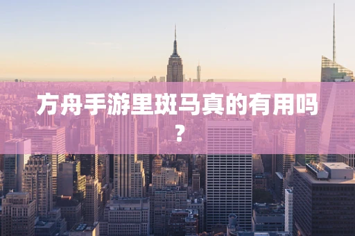 方舟手游里斑马真的有用吗？