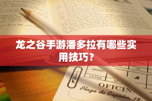 龙之谷手游潘多拉有哪些实用技巧？