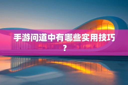 手游问道中有哪些实用技巧？