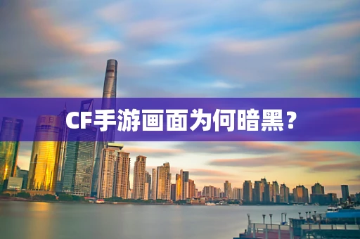 CF手游画面为何暗黑？