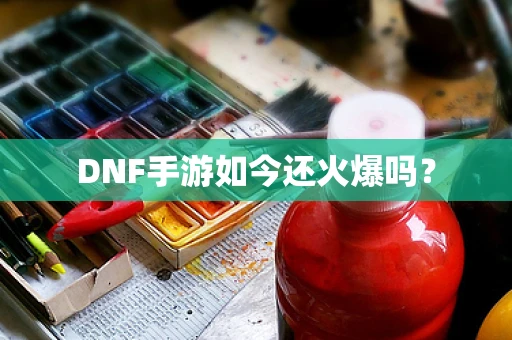 DNF手游如今还火爆吗？