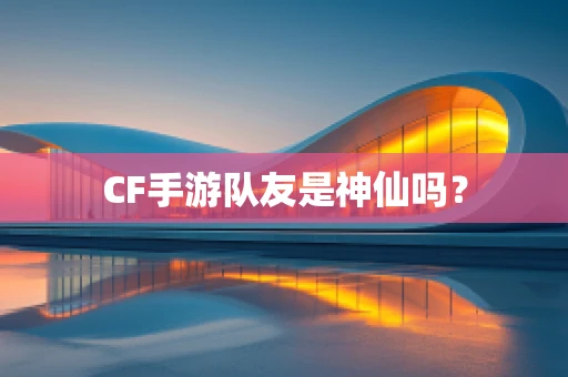 CF手游队友是神仙吗？